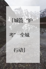 城管“护考” 全城行动