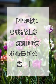 坐地铁1号线请注意！沈阳地铁发布最新公告！