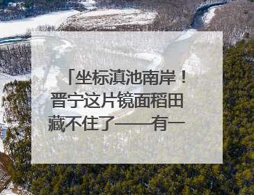 坐标滇池南岸！晋宁这片镜面稻田藏不住了——有一种叫云南的生活之365天