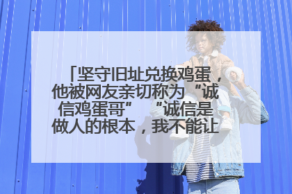 坚守旧址兑换鸡蛋，他被网友亲切称为“诚信鸡蛋哥” “诚信是做人的根本，我不能让人戳脊梁骨”