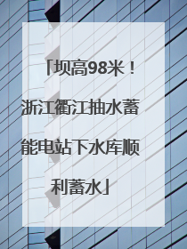 坝高98米！浙江衢江抽水蓄能电站下水库顺利蓄水