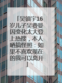 吴镇宇16岁儿子吴费曼因变化太大登上热搜，本人晒搞怪照：如果不喜欢现在的我可以离开