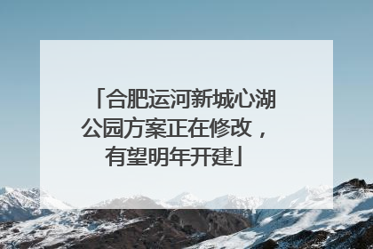 合肥运河新城心湖公园方案正在修改，有望明年开建