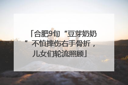 合肥9旬“豆芽奶奶”不慎摔伤右手骨折，儿女们轮流照顾