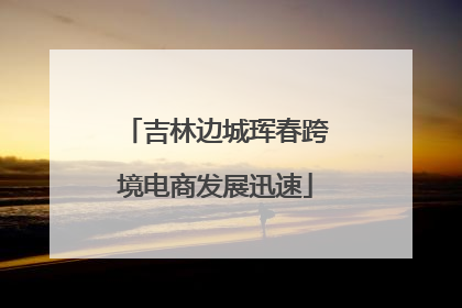 吉林边城珲春跨境电商发展迅速