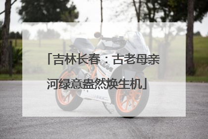 吉林长春：古老母亲河绿意盎然焕生机