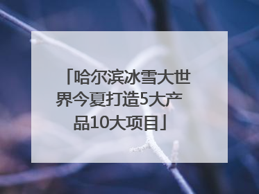 哈尔滨冰雪大世界今夏打造5大产品10大项目