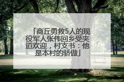 商丘勇救5人的现役军人张伟回乡受夹道欢迎，村支书：他是本村的骄傲