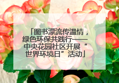 图书漂流传温情，绿色环保共践行——中央花园社区开展“世界环境日”活动