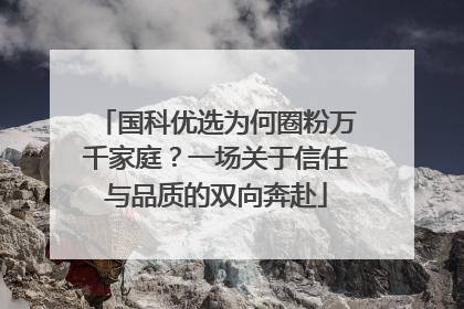 国科优选为何圈粉万千家庭？一场关于信任与品质的双向奔赴