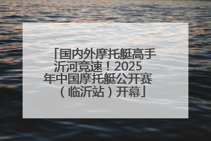 国内外摩托艇高手沂河竞速！2025年中国摩托艇公开赛（临沂站）开幕
