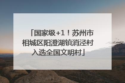 国家级+1！苏州市相城区阳澄湖镇消泾村入选全国文明村