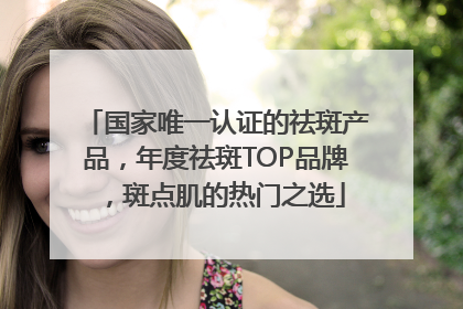 国家唯一认证的祛斑产品，年度祛斑TOP品牌，斑点肌的热门之选