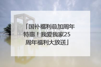国补福利叠加周年特惠！我爱我家25周年福利大放送