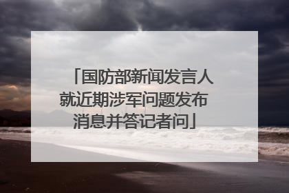 国防部新闻发言人就近期涉军问题发布消息并答记者问