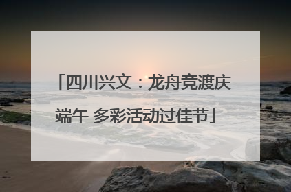 四川兴文：龙舟竞渡庆端午 多彩活动过佳节