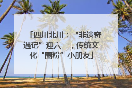 四川北川：“非遗奇遇记”迎六一，传统文化“圈粉”小朋友