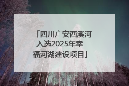四川广安西溪河入选2025年幸福河湖建设项目