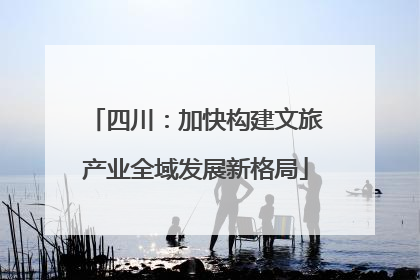 四川：加快构建文旅产业全域发展新格局