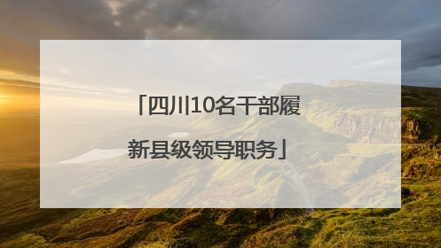 四川10名干部履新县级领导职务