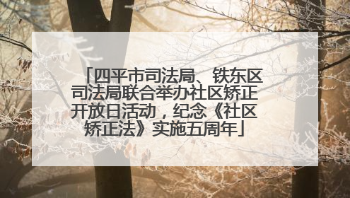 四平市司法局、铁东区司法局联合举办社区矫正开放日活动，纪念《社区矫正法》实施五周年