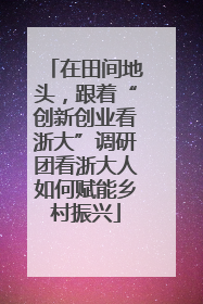 在田间地头，跟着“创新创业看浙大”调研团看浙大人如何赋能乡村振兴