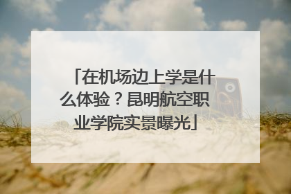 在机场边上学是什么体验？昆明航空职业学院实景曝光