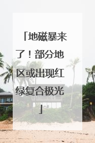 地磁暴来了！部分地区或出现红绿复合极光