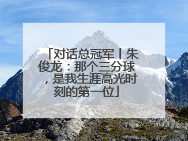 对话总冠军丨朱俊龙：那个三分球，是我生涯高光时刻的第一位