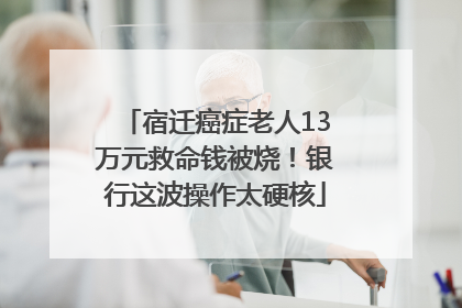 宿迁癌症老人13万元救命钱被烧！银行这波操作太硬核