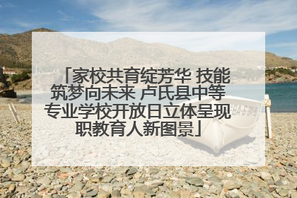 家校共育绽芳华 技能筑梦向未来 卢氏县中等专业学校开放日立体呈现职教育人新图景