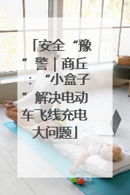 安全“豫”警｜商丘：“小盒子”解决电动车飞线充电大问题