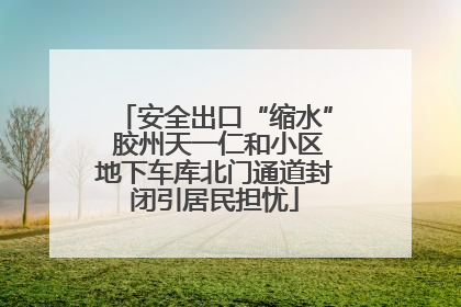 安全出口“缩水” 胶州天一仁和小区地下车库北门通道封闭引居民担忧