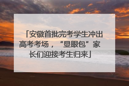 安徽首批完考学生冲出高考考场，“显眼包”家长们迎接考生归来