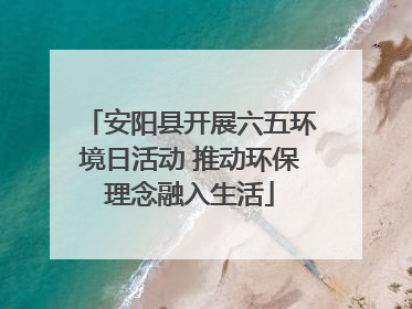 安阳县开展六五环境日活动 推动环保理念融入生活