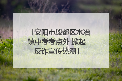安阳市殷都区水冶镇中考考点外 掀起反诈宣传热潮