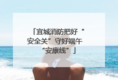 宜城消防把好“安全关”守好端午“安康线”