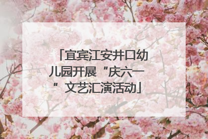宜宾江安井口幼儿园开展“庆六一”文艺汇演活动
