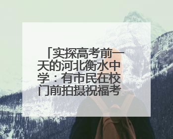 实探高考前一天的河北衡水中学：有市民在校门前拍摄祝福考生视频，有人从外地赶来沾沾“文气”