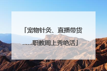 宠物针灸、直播带货……职教周上秀绝活