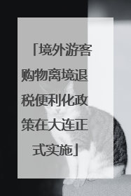 境外游客购物离境退税便利化政策在大连正式实施