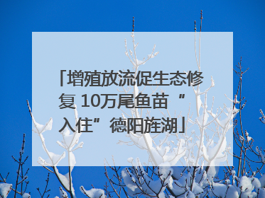 增殖放流促生态修复 10万尾鱼苗“入住”德阳旌湖