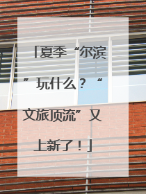 夏季“尔滨”玩什么？“文旅顶流”又上新了！