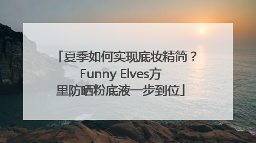 夏季如何实现底妆精简？Funny Elves方里防晒粉底液一步到位