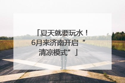 夏天就要玩水！6月来济南开启“清凉模式”