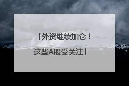 外资继续加仓！这些A股受关注