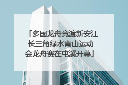 多国龙舟竞渡新安江 长三角绿水青山运动会龙舟赛在屯溪开幕