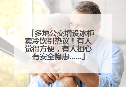 多地公交增设冰柜卖冷饮引热议！有人觉得方便，有人担心有安全隐患……
