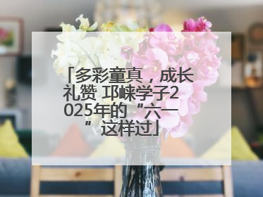 多彩童真，成长礼赞 邛崃学子2025年的“六一”这样过
