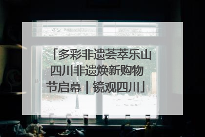 多彩非遗荟萃乐山 四川非遗焕新购物节启幕｜镜观四川